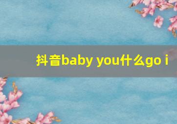 抖音baby you什么go i